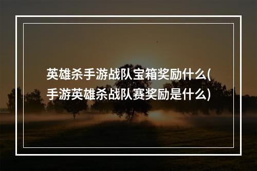 英雄杀手游战队宝箱奖励什么(手游英雄杀战队赛奖励是什么)