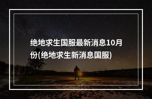 绝地求生国服最新消息10月份(绝地求生新消息国服)