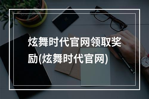 炫舞时代官网领取奖励(炫舞时代官网)