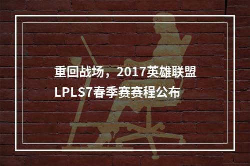 重回战场，2017英雄联盟LPLS7春季赛赛程公布