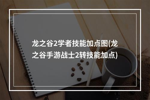 龙之谷2学者技能加点图(龙之谷手游战士2转技能加点)