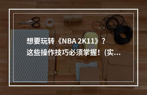 想要玩转《NBA 2K11》？这些操作技巧必须掌握！(实战推荐)