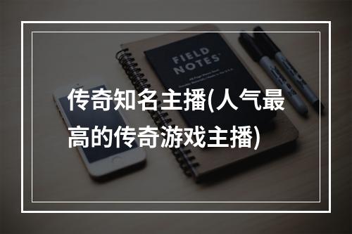 传奇知名主播(人气最高的传奇游戏主播)