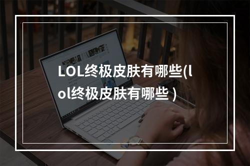 LOL终极皮肤有哪些(lol终极皮肤有哪些 )