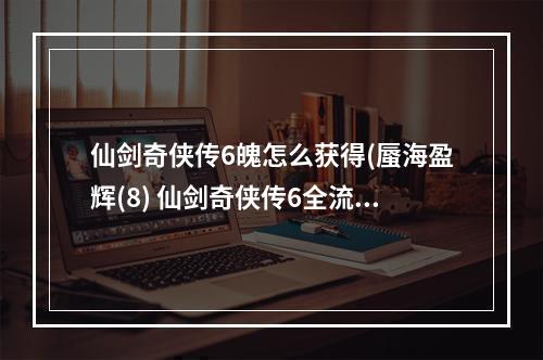 仙剑奇侠传6魄怎么获得(蜃海盈辉(8) 仙剑奇侠传6全流程图文攻略 仙剑奇侠传6)