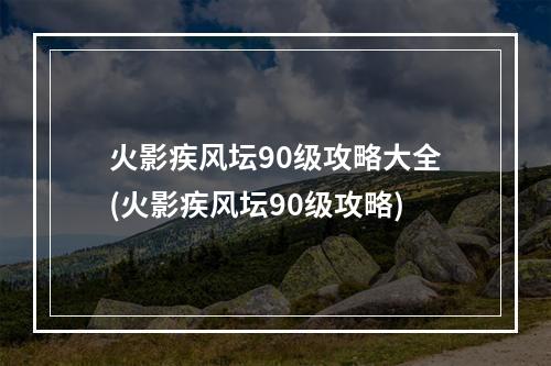 火影疾风坛90级攻略大全(火影疾风坛90级攻略)