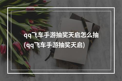 qq飞车手游抽奖天启怎么抽(qq飞车手游抽奖天启)