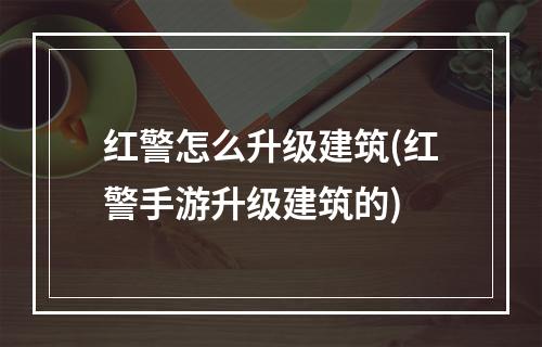 红警怎么升级建筑(红警手游升级建筑的)