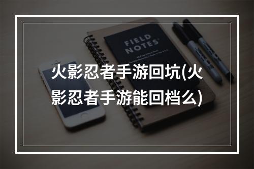 火影忍者手游回坑(火影忍者手游能回档么)