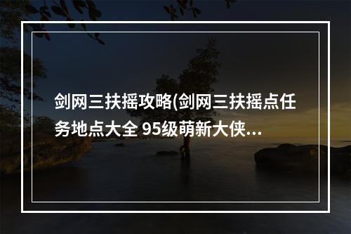 剑网三扶摇攻略(剑网三扶摇点任务地点大全 95级萌新大侠之路必备  )