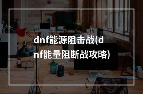 dnf能源阻击战(dnf能量阻断战攻略)