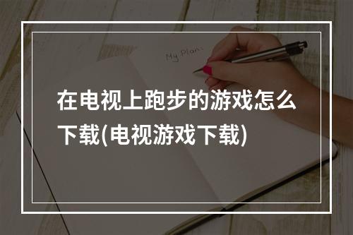 在电视上跑步的游戏怎么下载(电视游戏下载)