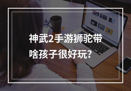 神武2手游狮驼带啥孩子很好玩？