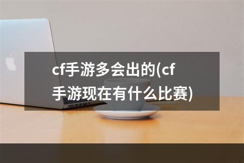 cf手游多会出的(cf手游现在有什么比赛)