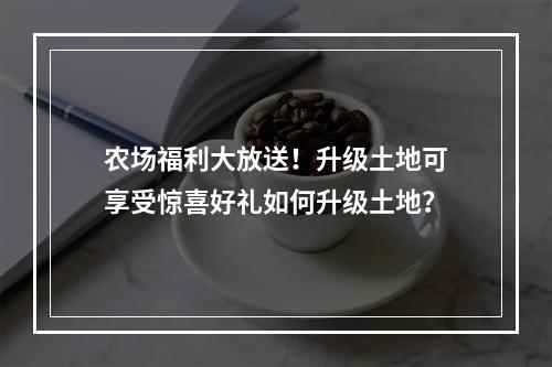 农场福利大放送！升级土地可享受惊喜好礼如何升级土地？