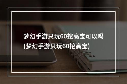 梦幻手游只玩60挖高宝可以吗(梦幻手游只玩60挖高宝)