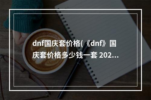 dnf国庆套价格(《dnf》国庆套价格多少钱一套 2022国庆礼包价格介绍  )