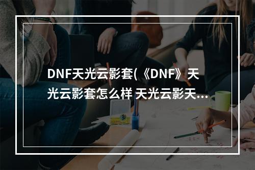 DNF天光云影套(《DNF》天光云影套怎么样 天光云影天空套外观展示)