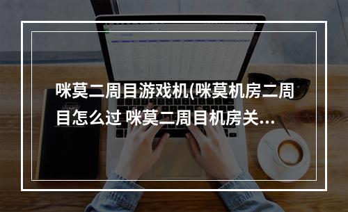 咪莫二周目游戏机(咪莫机房二周目怎么过 咪莫二周目机房关卡攻略)