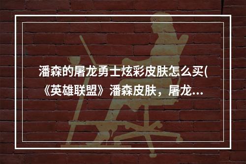 潘森的屠龙勇士炫彩皮肤怎么买(《英雄联盟》潘森皮肤，屠龙勇士手感最好，英雄联盟潘森)