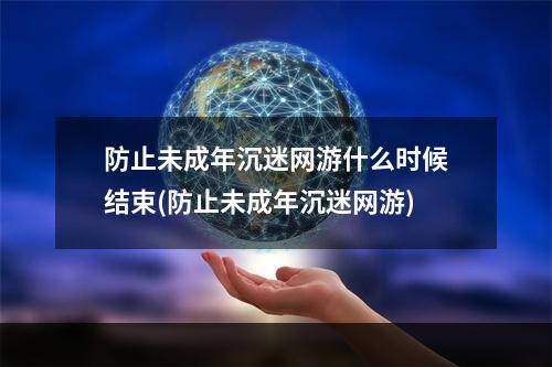 防止未成年沉迷网游什么时候结束(防止未成年沉迷网游)