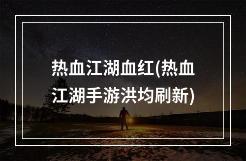 热血江湖血红(热血江湖手游洪均刷新)