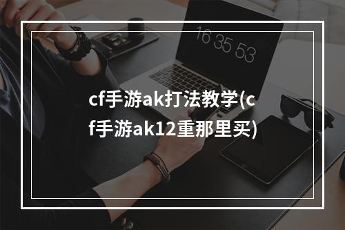 cf手游ak打法教学(cf手游ak12重那里买)