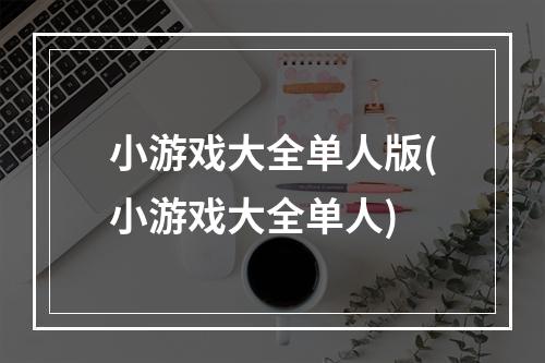 小游戏大全单人版(小游戏大全单人)