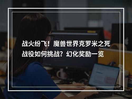 战火纷飞！魔兽世界克罗米之死战役如何挑战？幻化奖励一览