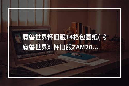 魔兽世界怀旧服14格包图纸(《魔兽世界》怀旧服ZAM20格包任务攻略 魔兽世界怀旧服)