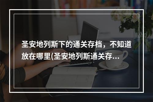 圣安地列斯下的通关存档，不知道放在哪里(圣安地列斯通关存档)