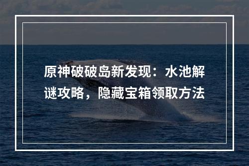 原神破破岛新发现：水池解谜攻略，隐藏宝箱领取方法