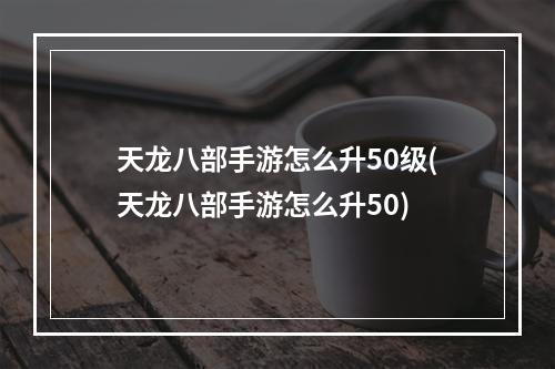 天龙八部手游怎么升50级(天龙八部手游怎么升50)