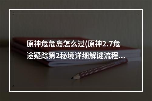 原神危危岛怎么过(原神2.7危途疑踪第2秘境详细解谜流程分享 原神2.7危机)