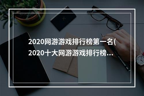 2020网游游戏排行榜第一名(2020十大网游游戏排行榜)