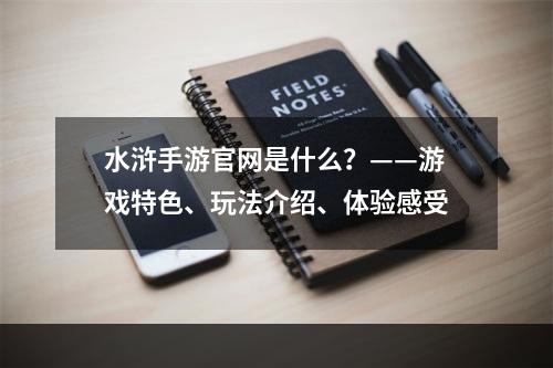 水浒手游官网是什么？——游戏特色、玩法介绍、体验感受