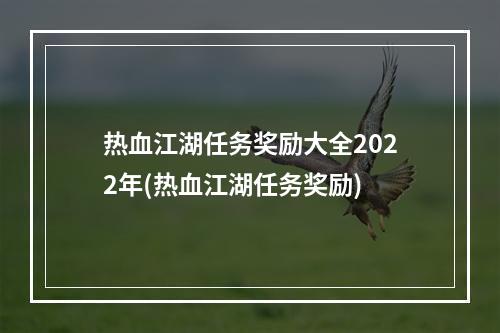 热血江湖任务奖励大全2022年(热血江湖任务奖励)