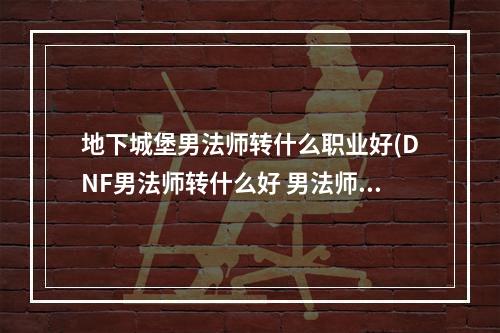 地下城堡男法师转什么职业好(DNF男法师转什么好 男法师转职攻略 )