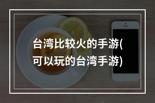 台湾比较火的手游(可以玩的台湾手游)