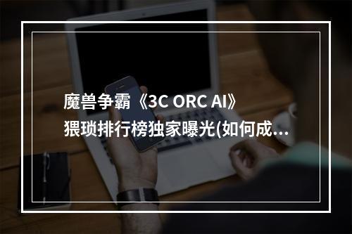 魔兽争霸《3C ORC AI》猥琐排行榜独家曝光(如何成为猥琐之王)