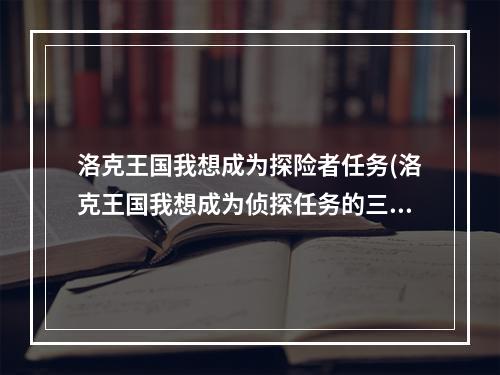 洛克王国我想成为探险者任务(洛克王国我想成为侦探任务的三个东西是什么、分别在哪)