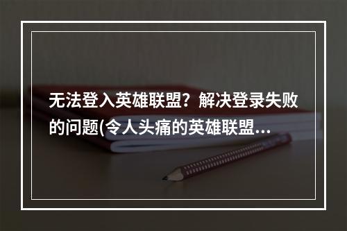 无法登入英雄联盟？解决登录失败的问题(令人头痛的英雄联盟登录问题怎么办)