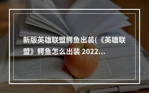 新版英雄联盟鳄鱼出装(《英雄联盟》鳄鱼怎么出装 2022鳄鱼出装推荐 )