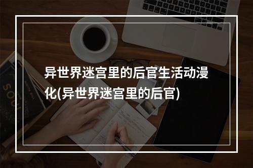 异世界迷宫里的后官生活动漫化(异世界迷宫里的后官)