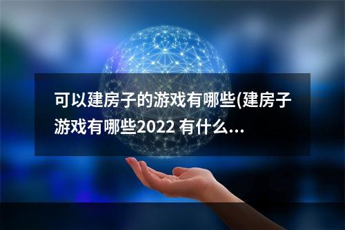 可以建房子的游戏有哪些(建房子游戏有哪些2022 有什么能建房子的游戏推荐)