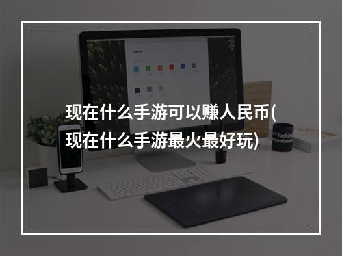 现在什么手游可以赚人民币(现在什么手游最火最好玩)