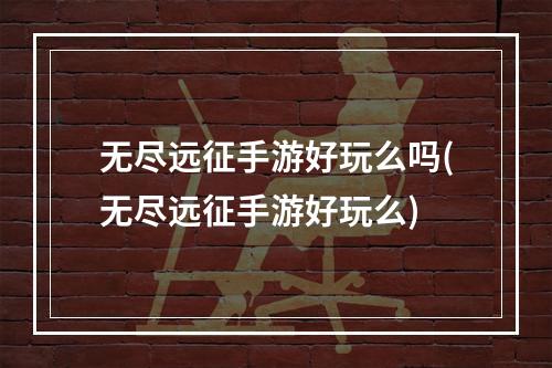 无尽远征手游好玩么吗(无尽远征手游好玩么)