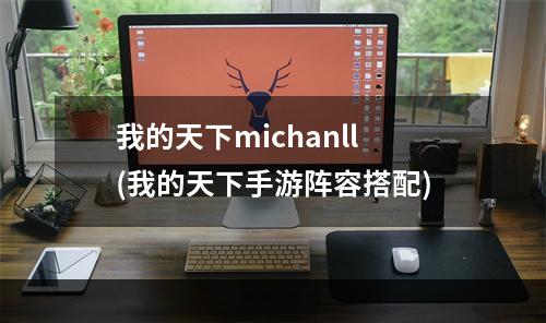 我的天下michanll(我的天下手游阵容搭配)