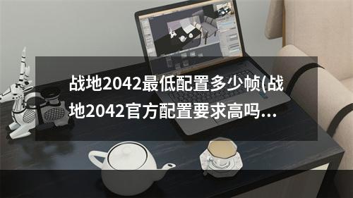 战地2042最低配置多少帧(战地2042官方配置要求高吗 最低配置要求及推荐配置)