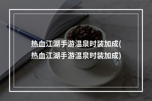 热血江湖手游温泉时装加成(热血江湖手游温泉时装加成)